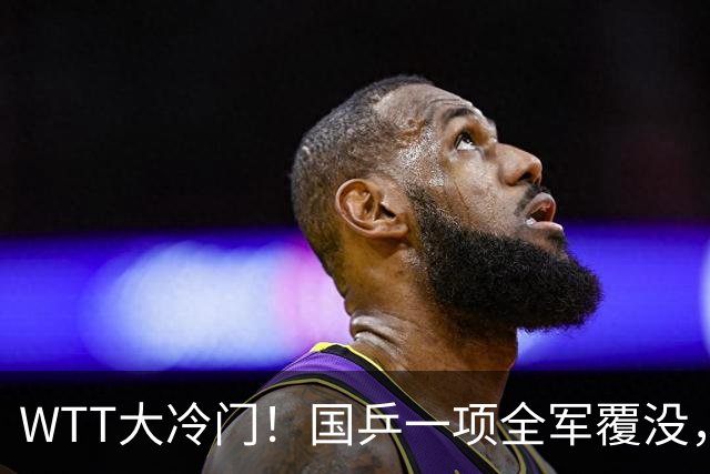 WTT大冷门！国乒一项全军覆没，陈熠一胜一负，王艺迪女单过关